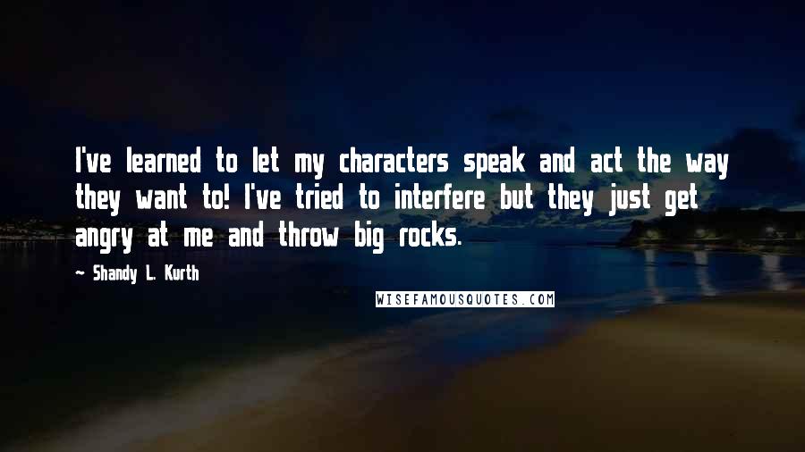 Shandy L. Kurth Quotes: I've learned to let my characters speak and act the way they want to! I've tried to interfere but they just get angry at me and throw big rocks.