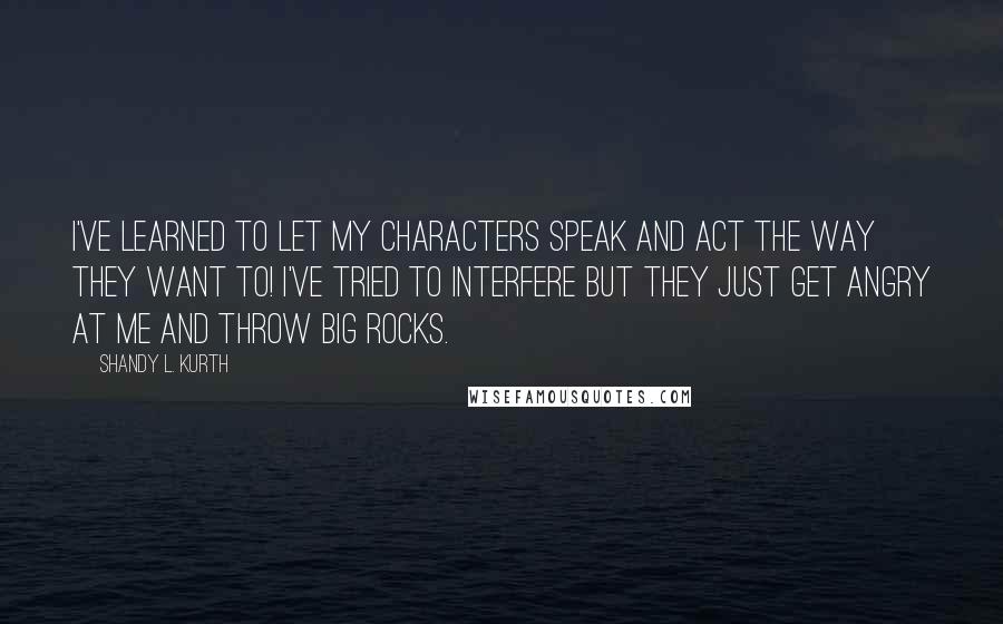 Shandy L. Kurth Quotes: I've learned to let my characters speak and act the way they want to! I've tried to interfere but they just get angry at me and throw big rocks.