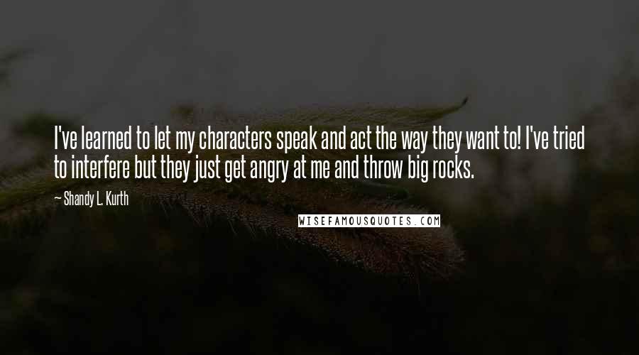 Shandy L. Kurth Quotes: I've learned to let my characters speak and act the way they want to! I've tried to interfere but they just get angry at me and throw big rocks.