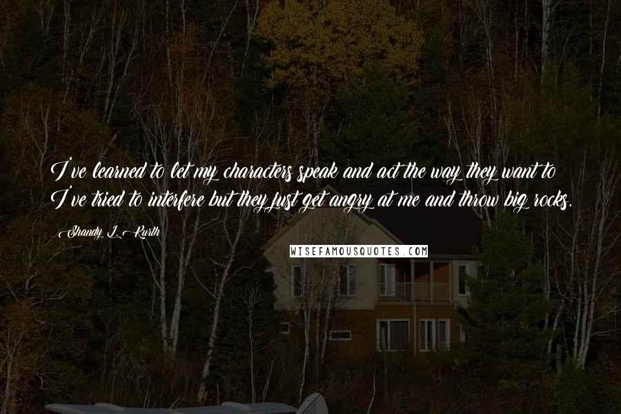 Shandy L. Kurth Quotes: I've learned to let my characters speak and act the way they want to! I've tried to interfere but they just get angry at me and throw big rocks.