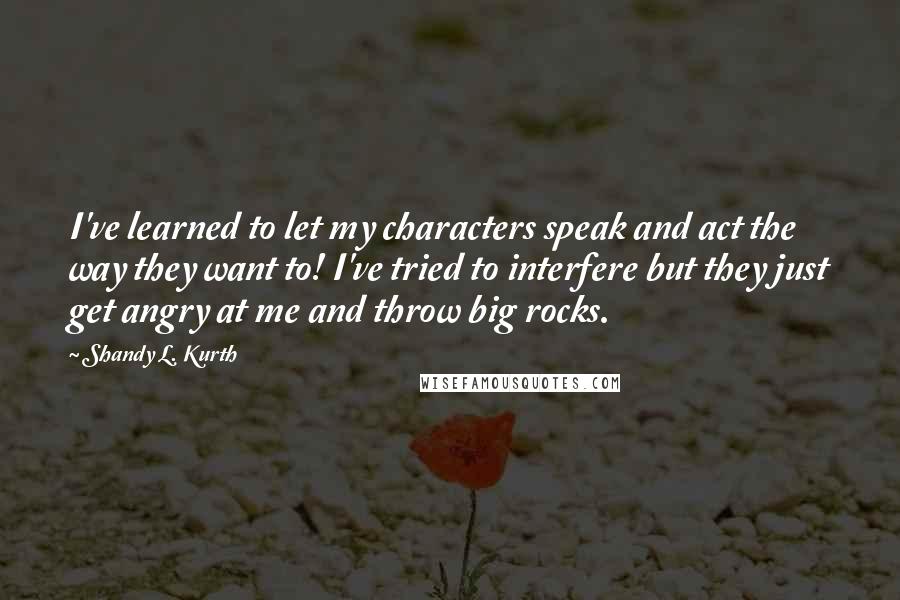 Shandy L. Kurth Quotes: I've learned to let my characters speak and act the way they want to! I've tried to interfere but they just get angry at me and throw big rocks.