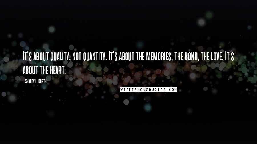 Shandy L. Kurth Quotes: It's about quality, not quantity. It's about the memories, the bond, the love. It's about the heart.