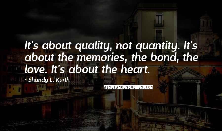 Shandy L. Kurth Quotes: It's about quality, not quantity. It's about the memories, the bond, the love. It's about the heart.