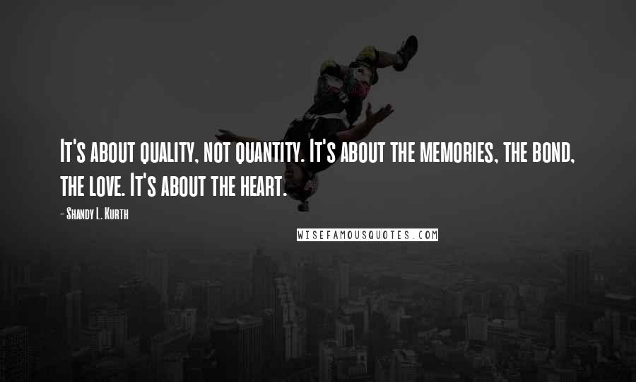Shandy L. Kurth Quotes: It's about quality, not quantity. It's about the memories, the bond, the love. It's about the heart.