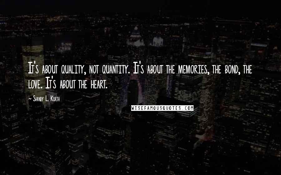 Shandy L. Kurth Quotes: It's about quality, not quantity. It's about the memories, the bond, the love. It's about the heart.