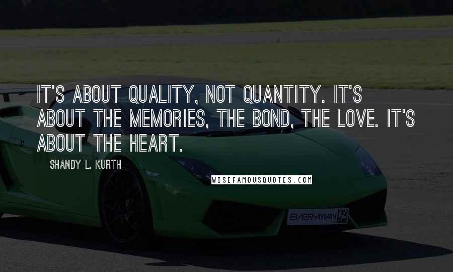 Shandy L. Kurth Quotes: It's about quality, not quantity. It's about the memories, the bond, the love. It's about the heart.