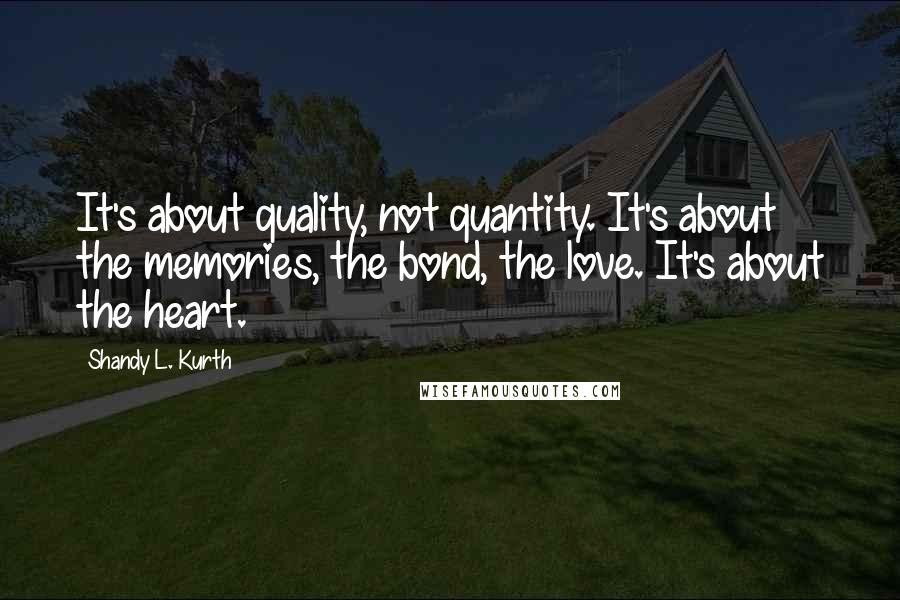 Shandy L. Kurth Quotes: It's about quality, not quantity. It's about the memories, the bond, the love. It's about the heart.