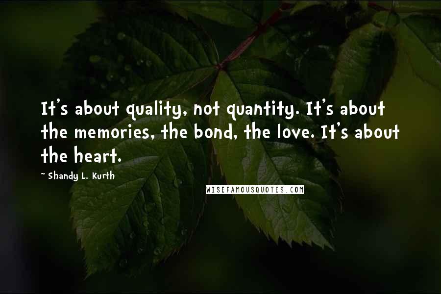 Shandy L. Kurth Quotes: It's about quality, not quantity. It's about the memories, the bond, the love. It's about the heart.