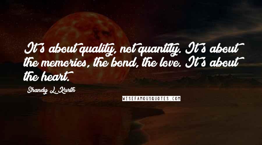 Shandy L. Kurth Quotes: It's about quality, not quantity. It's about the memories, the bond, the love. It's about the heart.