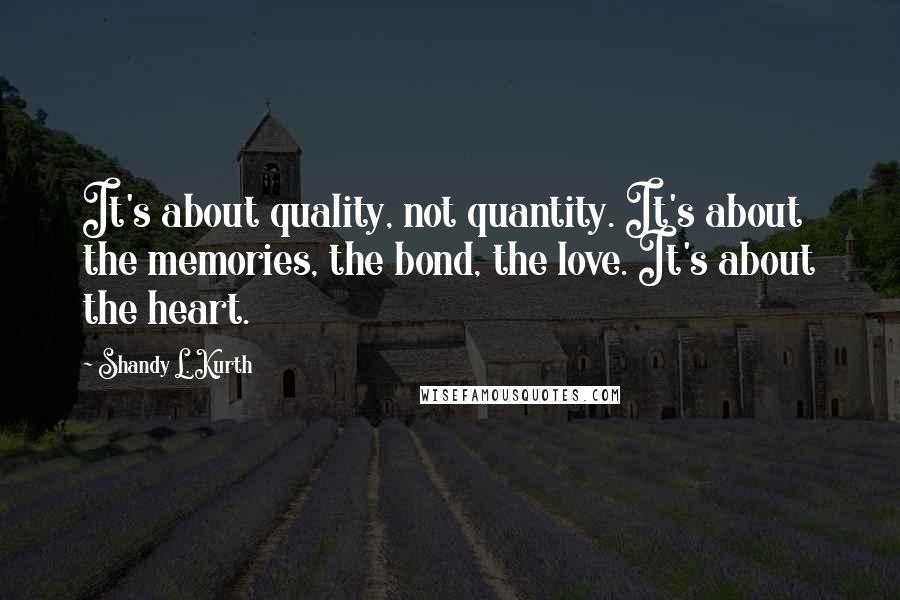 Shandy L. Kurth Quotes: It's about quality, not quantity. It's about the memories, the bond, the love. It's about the heart.