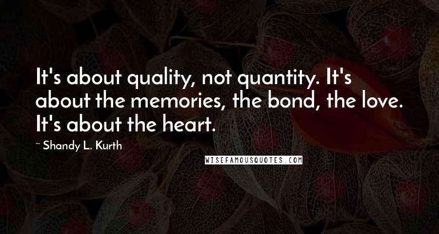 Shandy L. Kurth Quotes: It's about quality, not quantity. It's about the memories, the bond, the love. It's about the heart.