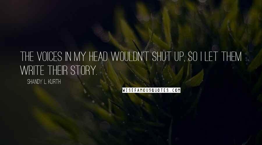 Shandy L. Kurth Quotes: The voices in my head wouldn't shut up, so I let them write their story.