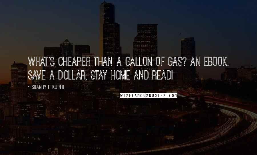 Shandy L. Kurth Quotes: What's cheaper than a gallon of gas? An ebook. Save a dollar, stay home and read!