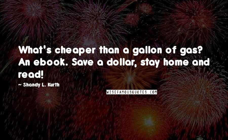 Shandy L. Kurth Quotes: What's cheaper than a gallon of gas? An ebook. Save a dollar, stay home and read!