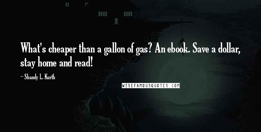 Shandy L. Kurth Quotes: What's cheaper than a gallon of gas? An ebook. Save a dollar, stay home and read!
