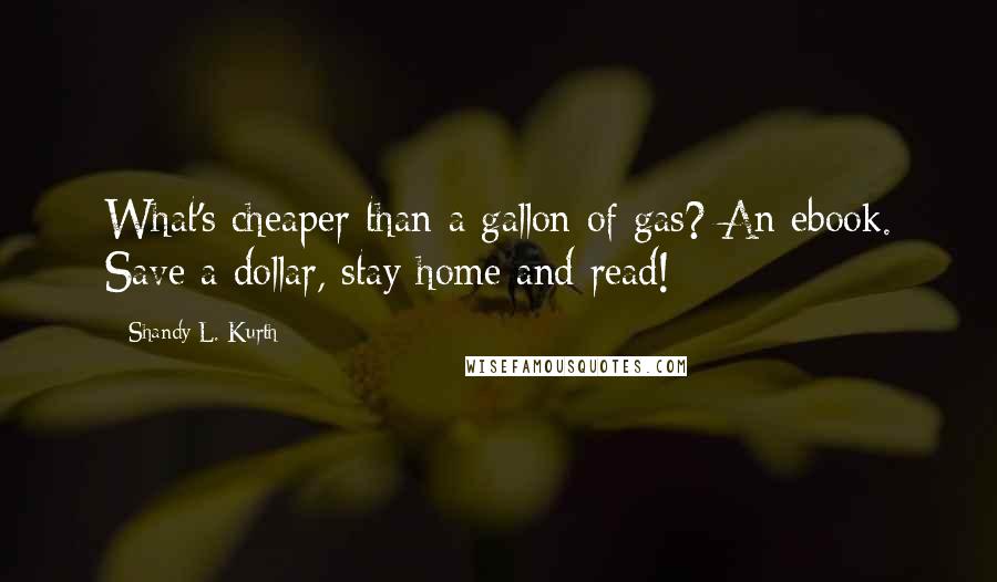 Shandy L. Kurth Quotes: What's cheaper than a gallon of gas? An ebook. Save a dollar, stay home and read!