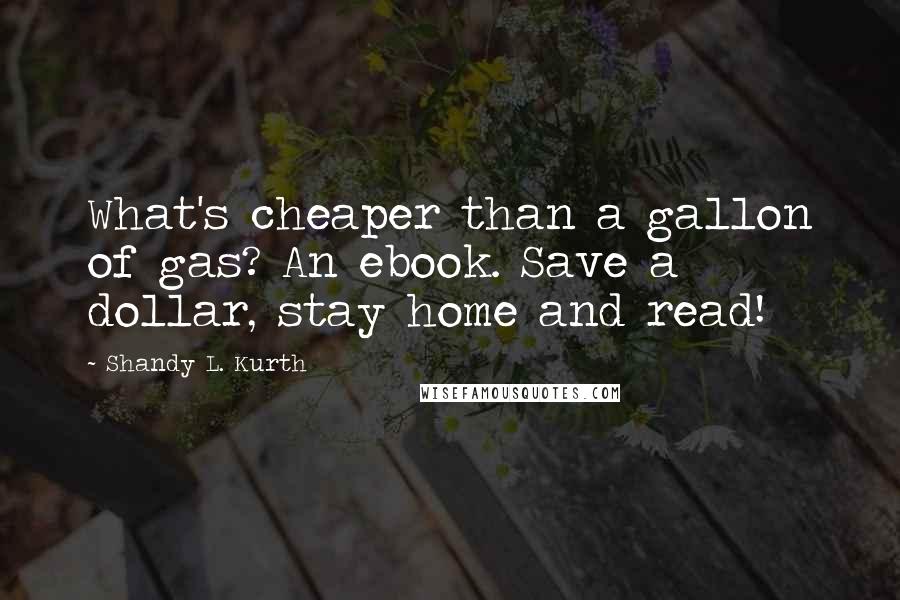 Shandy L. Kurth Quotes: What's cheaper than a gallon of gas? An ebook. Save a dollar, stay home and read!