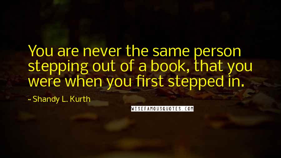 Shandy L. Kurth Quotes: You are never the same person stepping out of a book, that you were when you first stepped in.