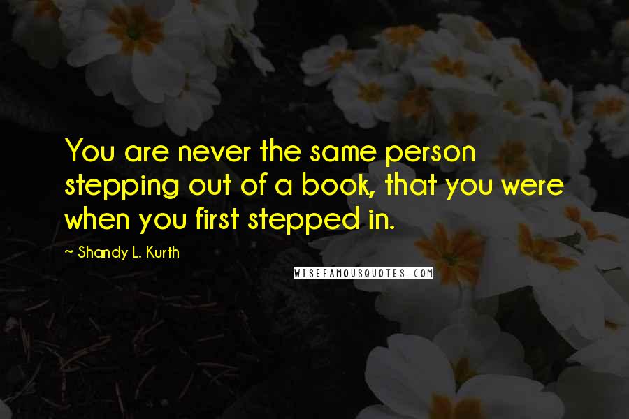 Shandy L. Kurth Quotes: You are never the same person stepping out of a book, that you were when you first stepped in.