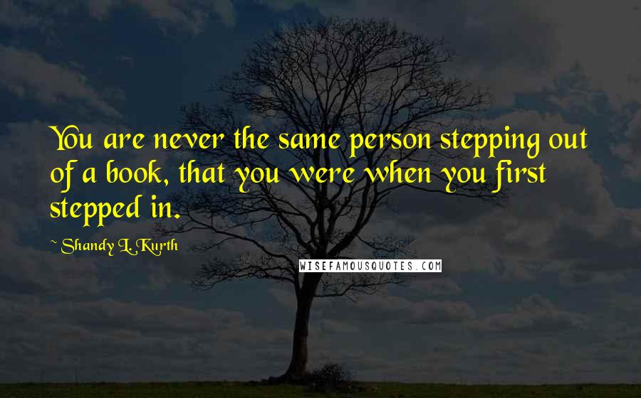 Shandy L. Kurth Quotes: You are never the same person stepping out of a book, that you were when you first stepped in.