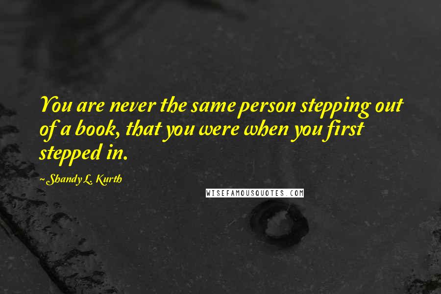 Shandy L. Kurth Quotes: You are never the same person stepping out of a book, that you were when you first stepped in.