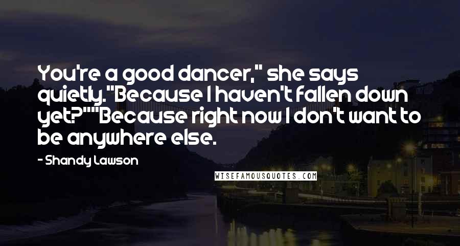 Shandy Lawson Quotes: You're a good dancer," she says quietly."Because I haven't fallen down yet?""Because right now I don't want to be anywhere else.