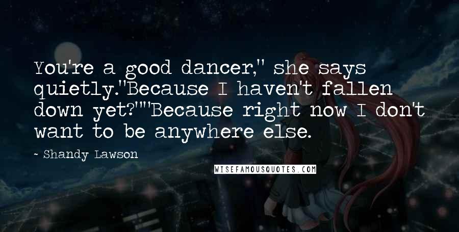 Shandy Lawson Quotes: You're a good dancer," she says quietly."Because I haven't fallen down yet?""Because right now I don't want to be anywhere else.