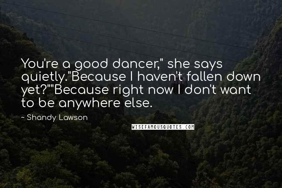 Shandy Lawson Quotes: You're a good dancer," she says quietly."Because I haven't fallen down yet?""Because right now I don't want to be anywhere else.