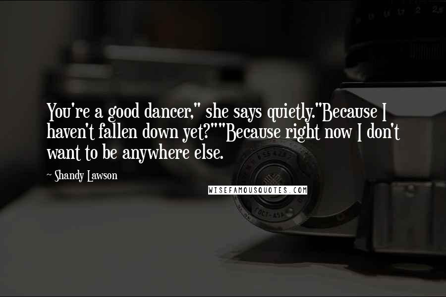Shandy Lawson Quotes: You're a good dancer," she says quietly."Because I haven't fallen down yet?""Because right now I don't want to be anywhere else.