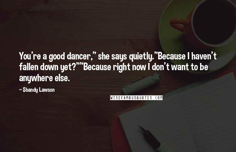 Shandy Lawson Quotes: You're a good dancer," she says quietly."Because I haven't fallen down yet?""Because right now I don't want to be anywhere else.