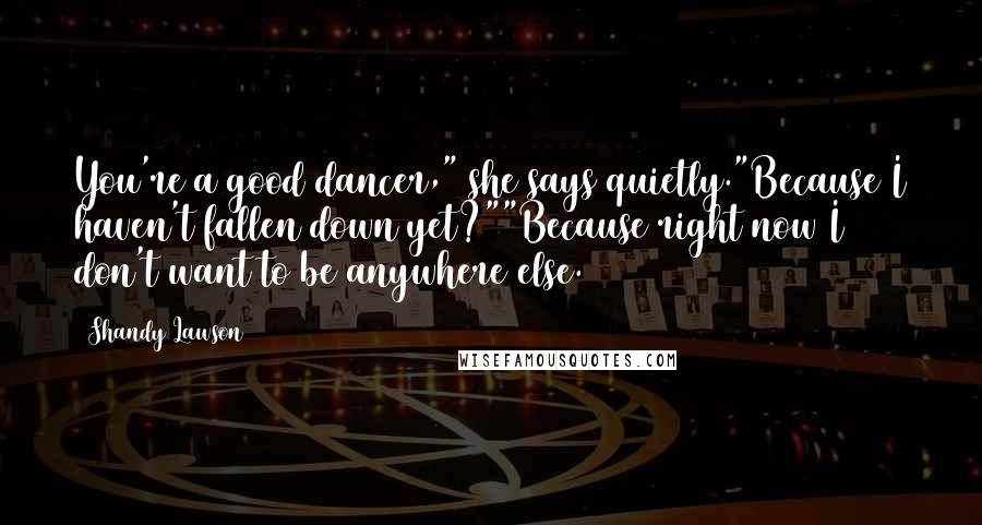 Shandy Lawson Quotes: You're a good dancer," she says quietly."Because I haven't fallen down yet?""Because right now I don't want to be anywhere else.