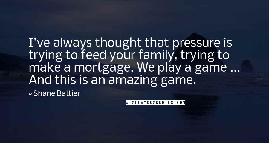 Shane Battier Quotes: I've always thought that pressure is trying to feed your family, trying to make a mortgage. We play a game ... And this is an amazing game.
