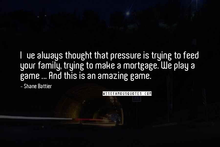 Shane Battier Quotes: I've always thought that pressure is trying to feed your family, trying to make a mortgage. We play a game ... And this is an amazing game.