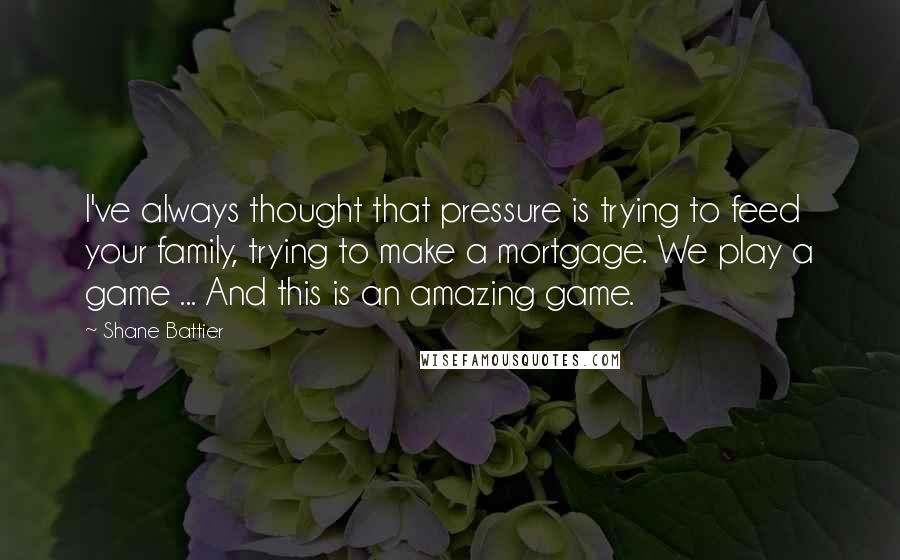 Shane Battier Quotes: I've always thought that pressure is trying to feed your family, trying to make a mortgage. We play a game ... And this is an amazing game.
