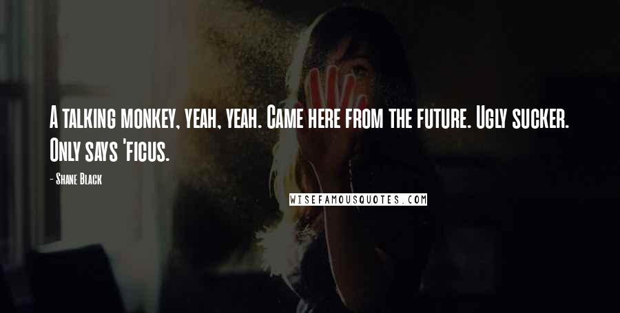 Shane Black Quotes: A talking monkey, yeah, yeah. Came here from the future. Ugly sucker. Only says 'ficus.