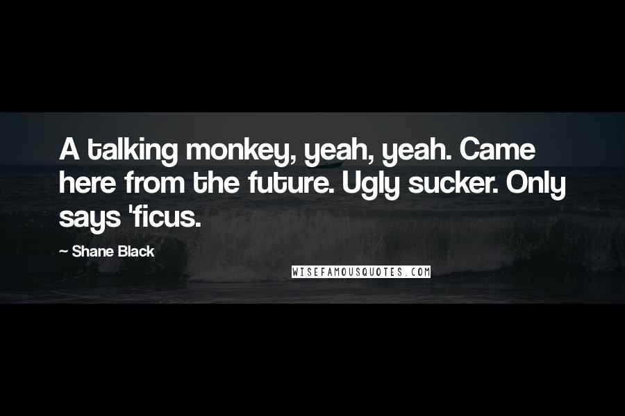 Shane Black Quotes: A talking monkey, yeah, yeah. Came here from the future. Ugly sucker. Only says 'ficus.