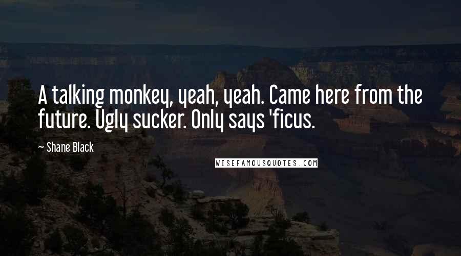 Shane Black Quotes: A talking monkey, yeah, yeah. Came here from the future. Ugly sucker. Only says 'ficus.