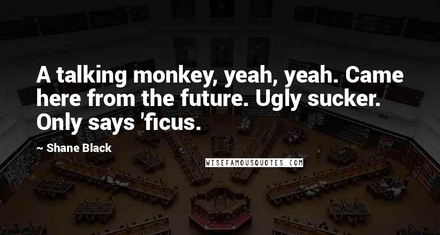 Shane Black Quotes: A talking monkey, yeah, yeah. Came here from the future. Ugly sucker. Only says 'ficus.