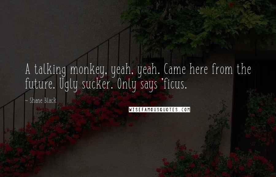 Shane Black Quotes: A talking monkey, yeah, yeah. Came here from the future. Ugly sucker. Only says 'ficus.