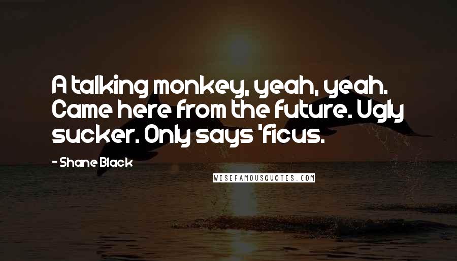 Shane Black Quotes: A talking monkey, yeah, yeah. Came here from the future. Ugly sucker. Only says 'ficus.