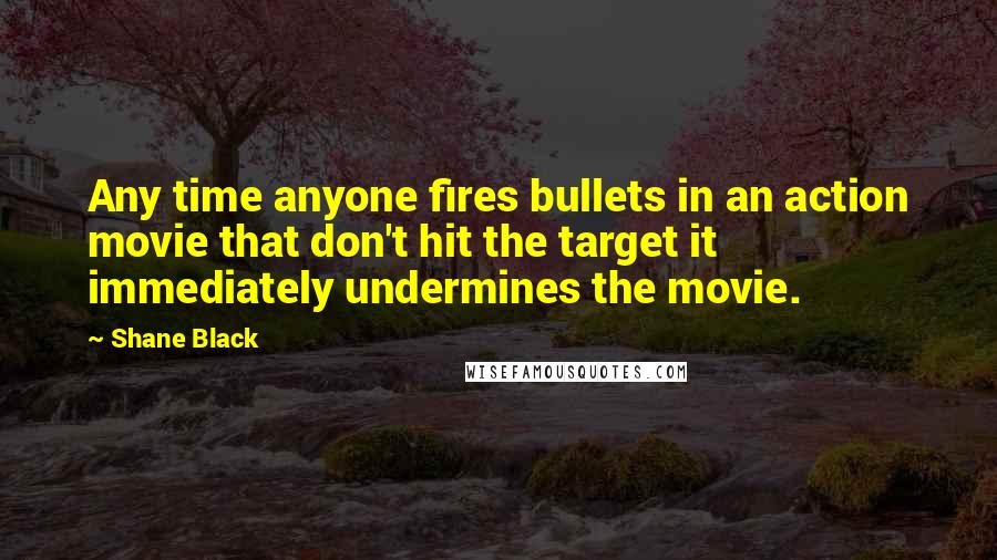 Shane Black Quotes: Any time anyone fires bullets in an action movie that don't hit the target it immediately undermines the movie.