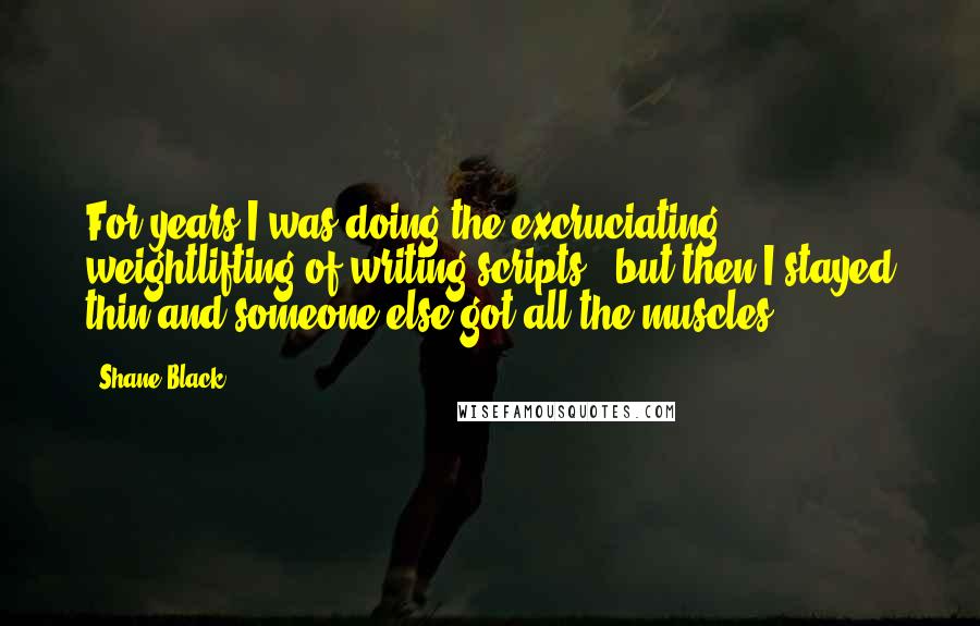 Shane Black Quotes: For years I was doing the excruciating weightlifting of writing scripts - but then I stayed thin and someone else got all the muscles.