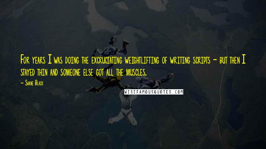 Shane Black Quotes: For years I was doing the excruciating weightlifting of writing scripts - but then I stayed thin and someone else got all the muscles.