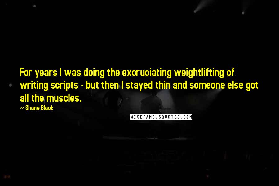 Shane Black Quotes: For years I was doing the excruciating weightlifting of writing scripts - but then I stayed thin and someone else got all the muscles.