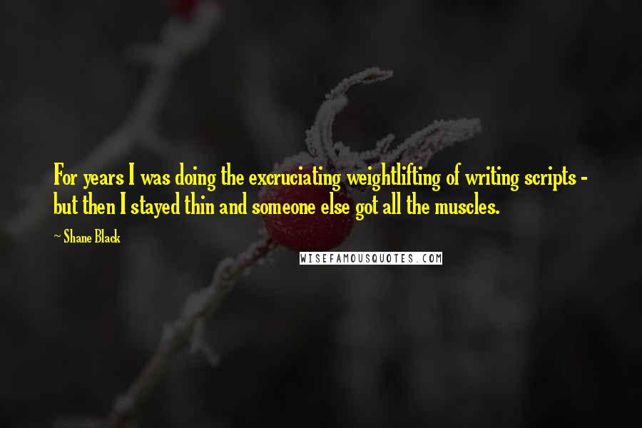 Shane Black Quotes: For years I was doing the excruciating weightlifting of writing scripts - but then I stayed thin and someone else got all the muscles.