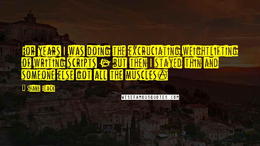 Shane Black Quotes: For years I was doing the excruciating weightlifting of writing scripts - but then I stayed thin and someone else got all the muscles.