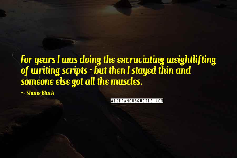 Shane Black Quotes: For years I was doing the excruciating weightlifting of writing scripts - but then I stayed thin and someone else got all the muscles.