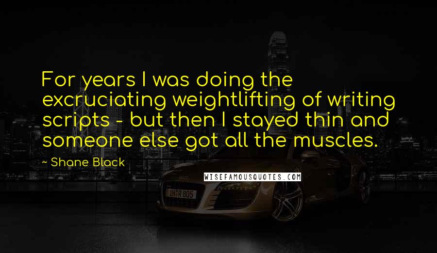 Shane Black Quotes: For years I was doing the excruciating weightlifting of writing scripts - but then I stayed thin and someone else got all the muscles.