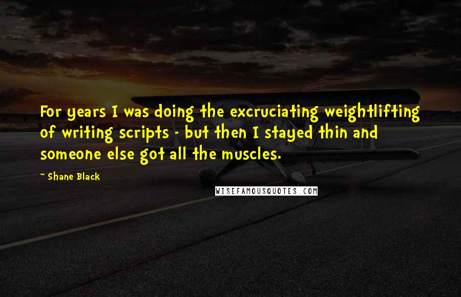 Shane Black Quotes: For years I was doing the excruciating weightlifting of writing scripts - but then I stayed thin and someone else got all the muscles.