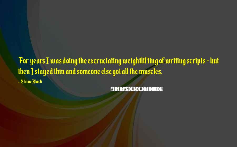 Shane Black Quotes: For years I was doing the excruciating weightlifting of writing scripts - but then I stayed thin and someone else got all the muscles.